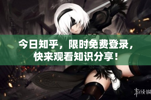 今日知乎，限时免费登录，快来观看知识分享！