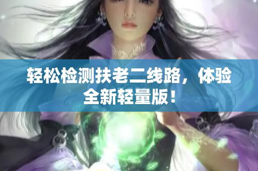 轻松检测扶老二线路，体验全新轻量版！