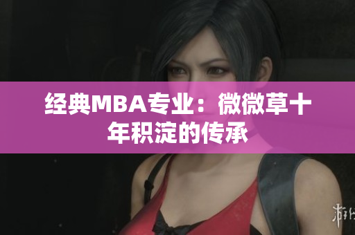 经典MBA专业：微微草十年积淀的传承