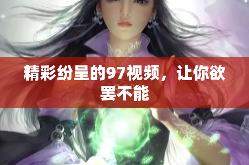 精彩纷呈的97视频，让你欲罢不能