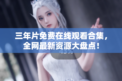 三年片免费在线观看合集，全网最新资源大盘点！