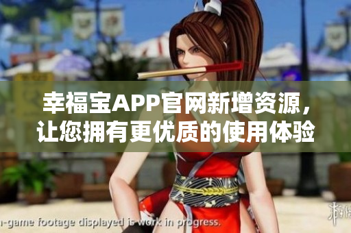 幸福宝APP官网新增资源，让您拥有更优质的使用体验！