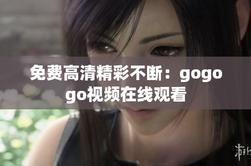 免费高清精彩不断：gogogo视频在线观看
