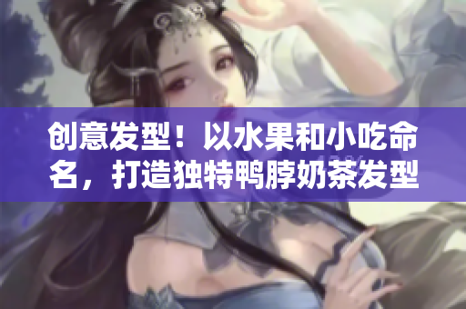 创意发型！以水果和小吃命名，打造独特鸭脖奶茶发型