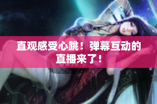 直观感受心跳！弹幕互动的直播来了！