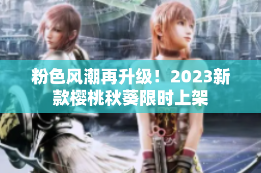 粉色风潮再升级！2023新款樱桃秋葵限时上架