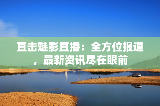 直击魅影直播：全方位报道，最新资讯尽在眼前