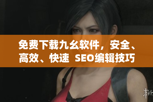 免费下载九幺软件，安全、高效、快速  SEO编辑技巧)