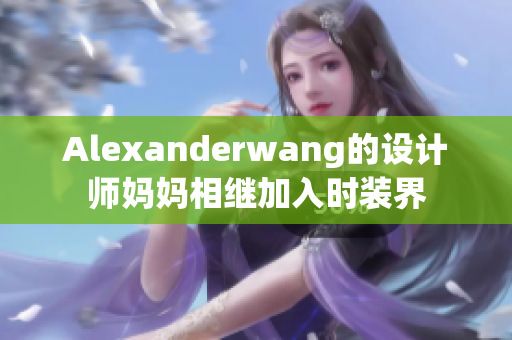 Alexanderwang的设计师妈妈相继加入时装界