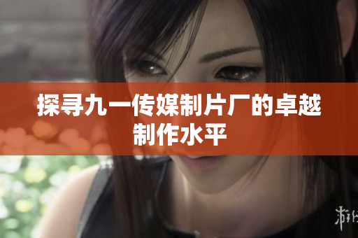 探寻九一传媒制片厂的卓越制作水平