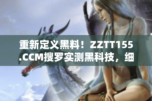 重新定义黑料！ZZTT155.CCM搜罗实测黑科技，细节一网打尽