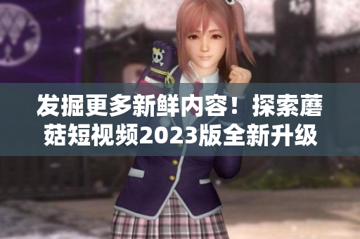 发掘更多新鲜内容！探索蘑菇短视频2023版全新升级功能。