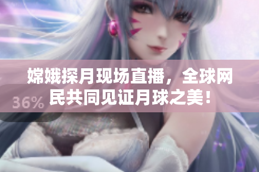 嫦娥探月现场直播，全球网民共同见证月球之美！