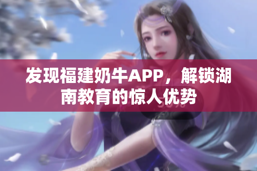 发现福建奶牛APP，解锁湖南教育的惊人优势