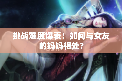 挑战难度爆表！如何与女友的妈妈相处？