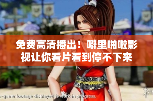 免费高清播出！噼里啪啦影视让你看片看到停不下来