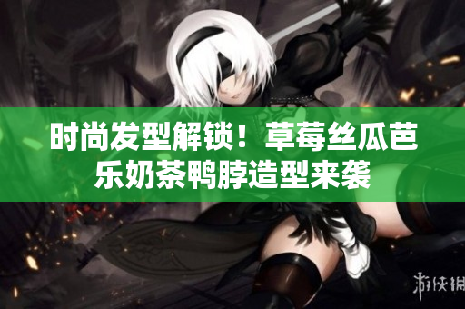 时尚发型解锁！草莓丝瓜芭乐奶茶鸭脖造型来袭