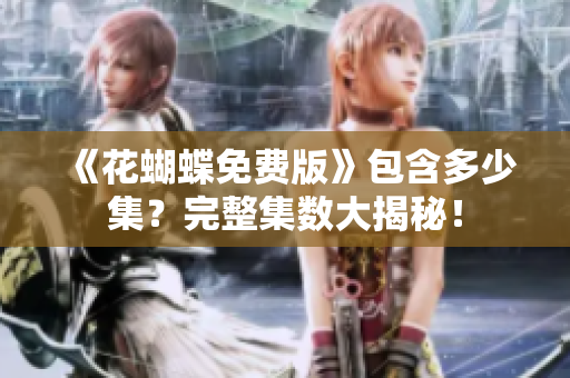 《花蝴蝶免费版》包含多少集？完整集数大揭秘！