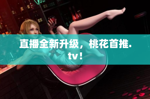 直播全新升级，桃花首推.tv！