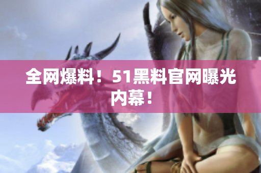 全网爆料！51黑料官网曝光内幕！