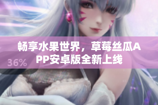 畅享水果世界，草莓丝瓜APP安卓版全新上线