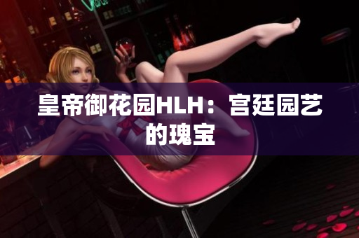 皇帝御花园HLH：宫廷园艺的瑰宝
