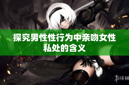 探究男性性行为中亲吻女性私处的含义
