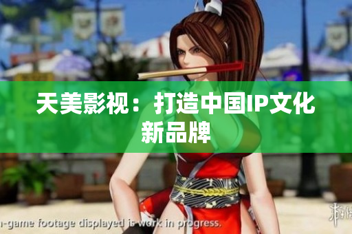 天美影视：打造中国IP文化新品牌