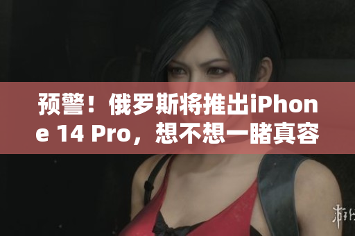 预警！俄罗斯将推出iPhone 14 Pro，想不想一睹真容？