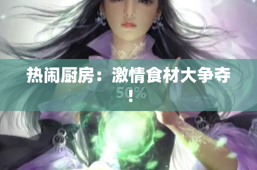 热闹厨房：激情食材大争夺！