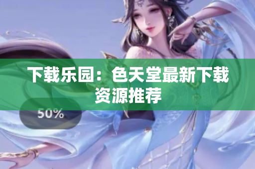 下载乐园：色天堂最新下载资源推荐