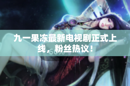 九一果冻最新电视剧正式上线，粉丝热议！