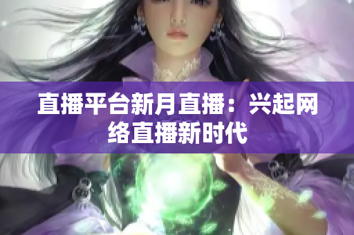 直播平台新月直播：兴起网络直播新时代