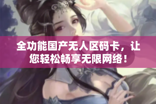 全功能国产无人区码卡，让您轻松畅享无限网络！