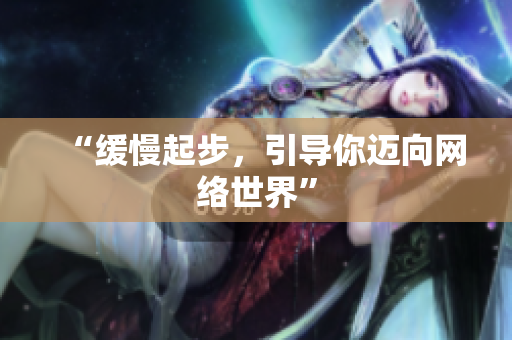 “缓慢起步，引导你迈向网络世界”