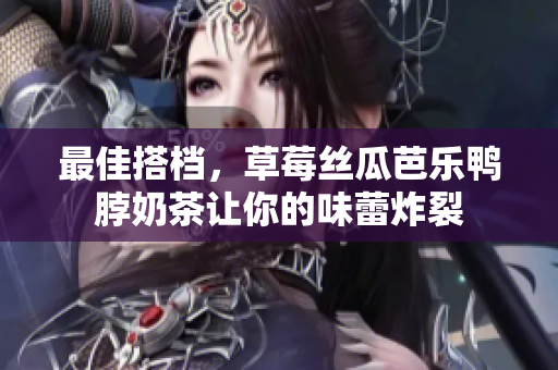 最佳搭档，草莓丝瓜芭乐鸭脖奶茶让你的味蕾炸裂
