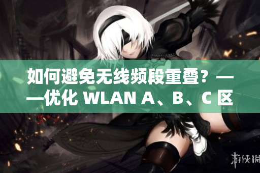 如何避免无线频段重叠？——优化 WLAN A、B、C 区