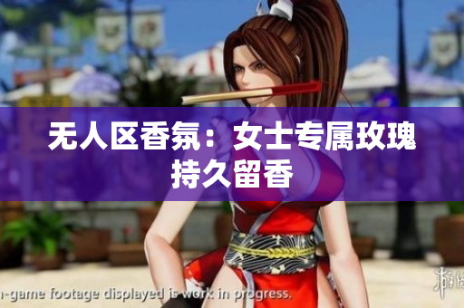无人区香氛：女士专属玫瑰持久留香