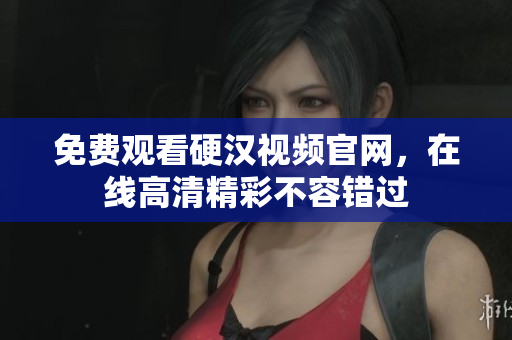免费观看硬汉视频官网，在线高清精彩不容错过