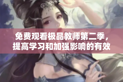 免费观看极品教师第二季，提高学习和加强影响的有效方法