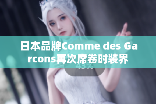 日本品牌Comme des Garcons再次席卷时装界