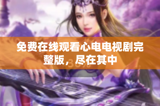 免费在线观看心电电视剧完整版，尽在其中