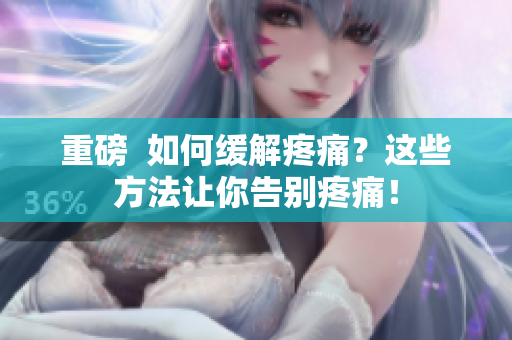 重磅  如何缓解疼痛？这些方法让你告别疼痛！