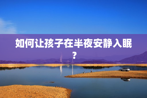 如何让孩子在半夜安静入眠？