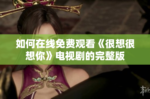 如何在线免费观看《很想很想你》电视剧的完整版