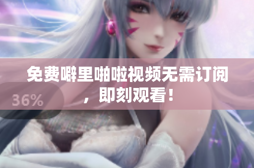 免费噼里啪啦视频无需订阅，即刻观看！