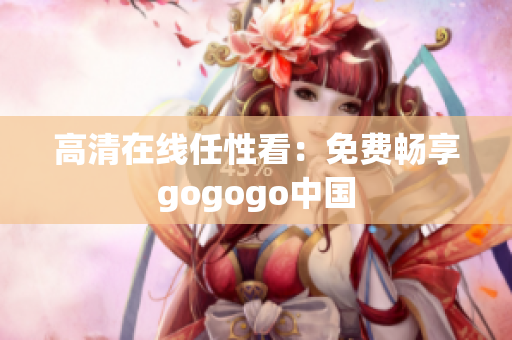 高清在线任性看：免费畅享gogogo中国