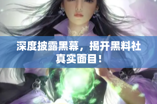 深度披露黑幕，揭开黑料社真实面目！