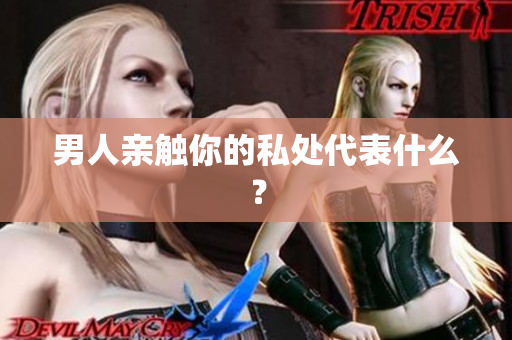 男人亲触你的私处代表什么？