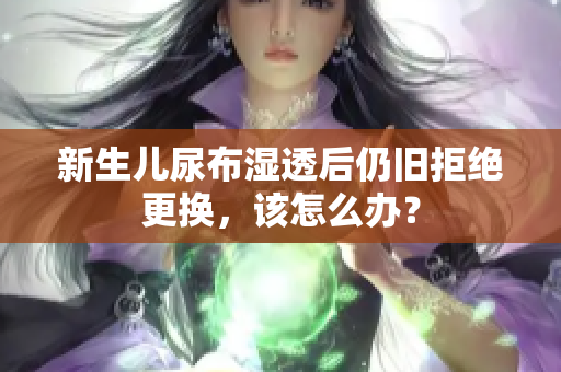 新生儿尿布湿透后仍旧拒绝更换，该怎么办？